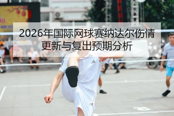 2026年国际网球赛纳达尔伤情更新与复出预期分析