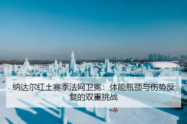 纳达尔红土赛季法网卫冕：体能瓶颈与伤势反复的双重挑战