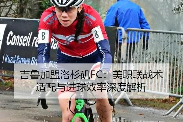 吉鲁加盟洛杉矶FC：美职联战术适配与进球效率深度解析
