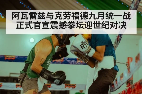 阿瓦雷兹与克劳福德九月统一战正式官宣震撼拳坛迎世纪对决