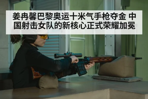 姜冉馨巴黎奥运十米气手枪夺金 中国射击女队的新核心正式荣耀加冕