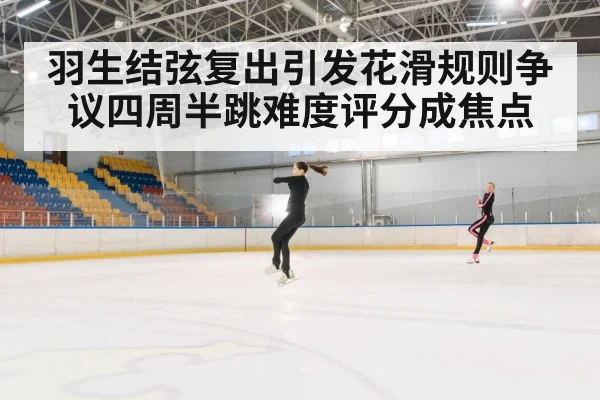 羽生结弦复出引发花滑规则争议四周半跳难度评分成焦点