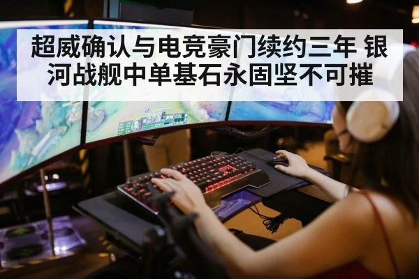 超威确认与电竞豪门续约三年 银河战舰中单基石永固坚不可摧