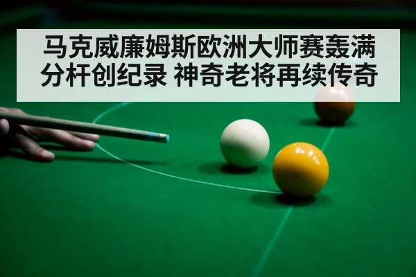 马克威廉姆斯欧洲大师赛轰满分杆创纪录 神奇老将再续传奇