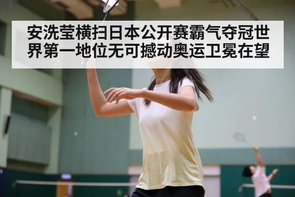 安洗莹横扫日本公开赛霸气夺冠世界第一地位无可撼动奥运卫冕在望